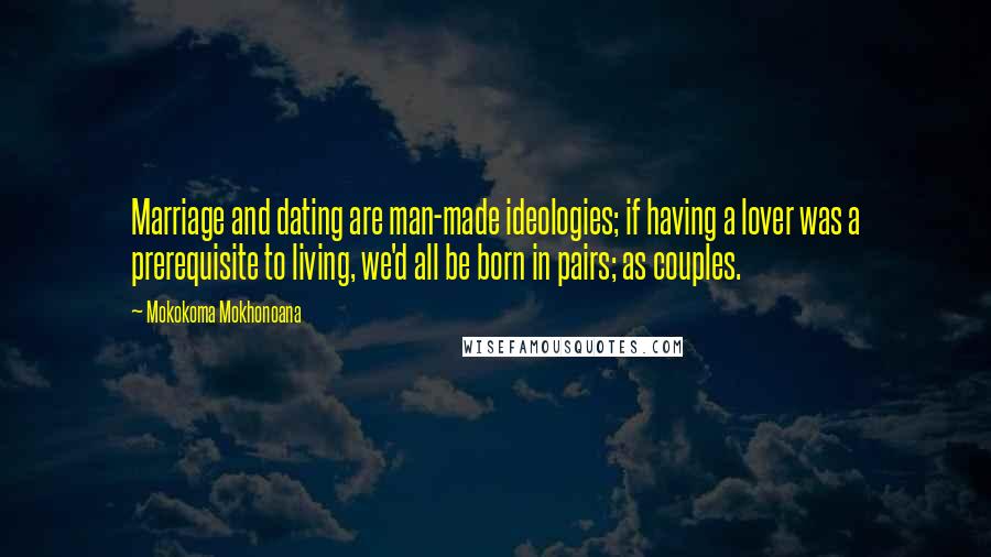Mokokoma Mokhonoana Quotes: Marriage and dating are man-made ideologies; if having a lover was a prerequisite to living, we'd all be born in pairs; as couples.