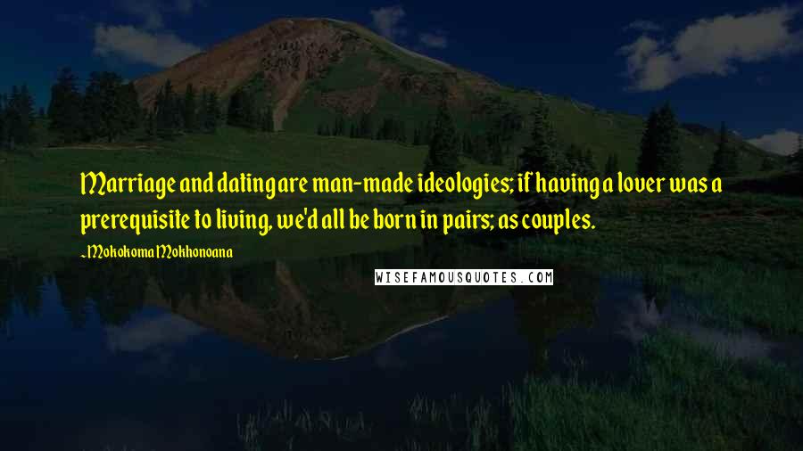 Mokokoma Mokhonoana Quotes: Marriage and dating are man-made ideologies; if having a lover was a prerequisite to living, we'd all be born in pairs; as couples.