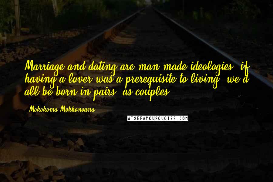 Mokokoma Mokhonoana Quotes: Marriage and dating are man-made ideologies; if having a lover was a prerequisite to living, we'd all be born in pairs; as couples.