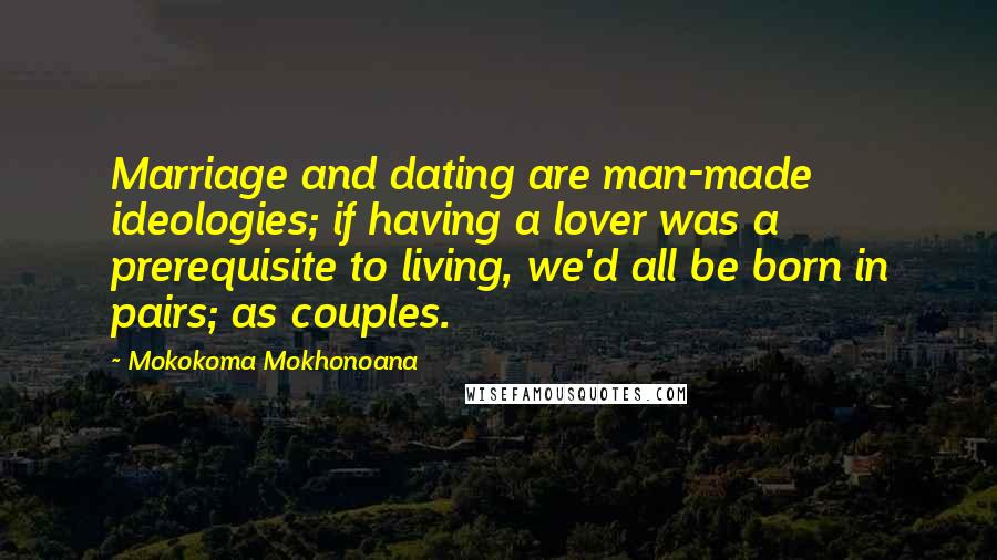 Mokokoma Mokhonoana Quotes: Marriage and dating are man-made ideologies; if having a lover was a prerequisite to living, we'd all be born in pairs; as couples.