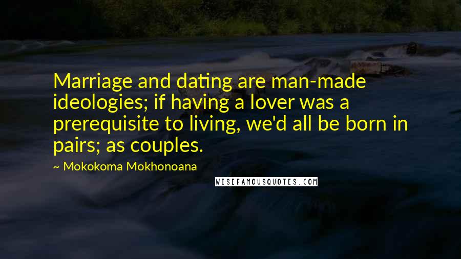 Mokokoma Mokhonoana Quotes: Marriage and dating are man-made ideologies; if having a lover was a prerequisite to living, we'd all be born in pairs; as couples.