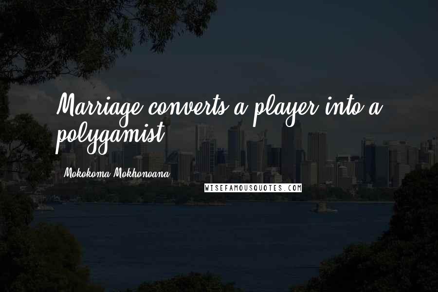 Mokokoma Mokhonoana Quotes: Marriage converts a player into a polygamist.