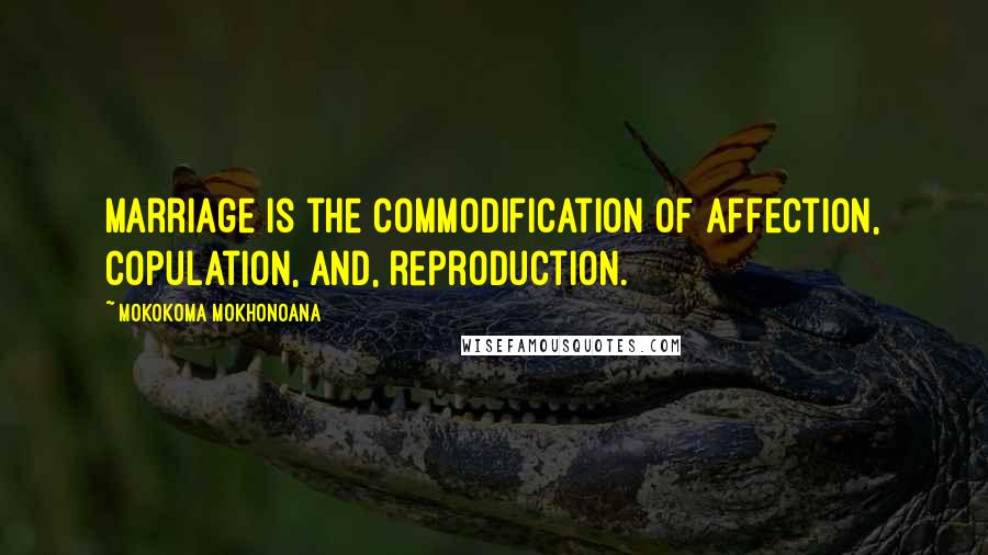 Mokokoma Mokhonoana Quotes: Marriage is the commodification of affection, copulation, and, reproduction.