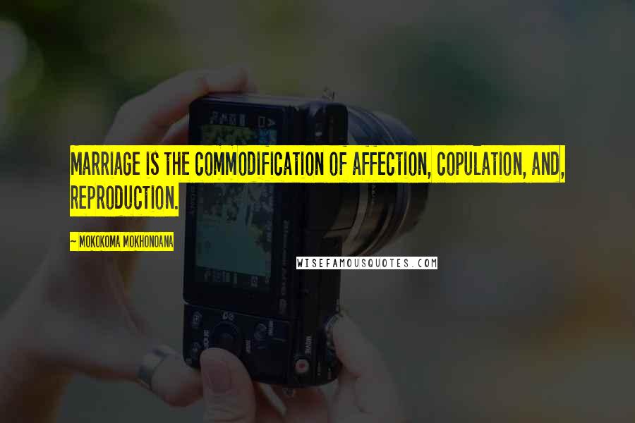 Mokokoma Mokhonoana Quotes: Marriage is the commodification of affection, copulation, and, reproduction.