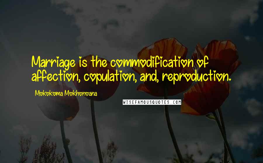 Mokokoma Mokhonoana Quotes: Marriage is the commodification of affection, copulation, and, reproduction.