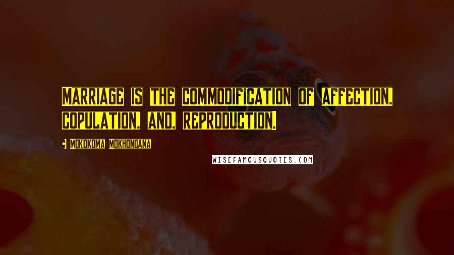 Mokokoma Mokhonoana Quotes: Marriage is the commodification of affection, copulation, and, reproduction.