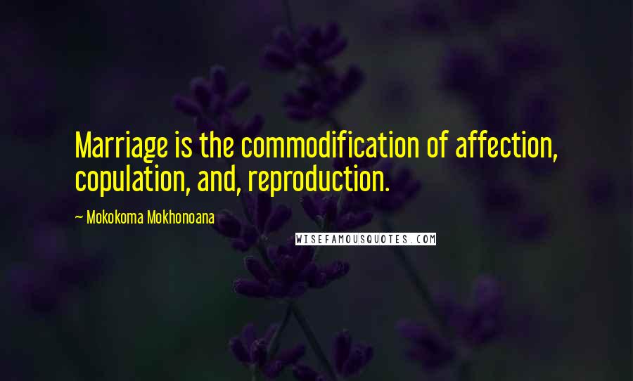 Mokokoma Mokhonoana Quotes: Marriage is the commodification of affection, copulation, and, reproduction.