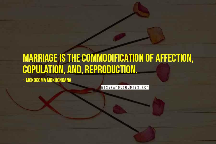Mokokoma Mokhonoana Quotes: Marriage is the commodification of affection, copulation, and, reproduction.