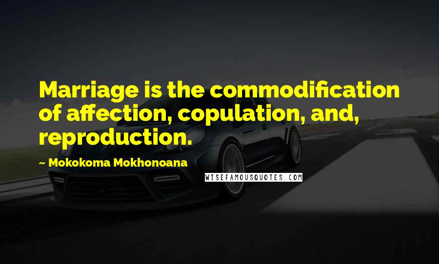 Mokokoma Mokhonoana Quotes: Marriage is the commodification of affection, copulation, and, reproduction.