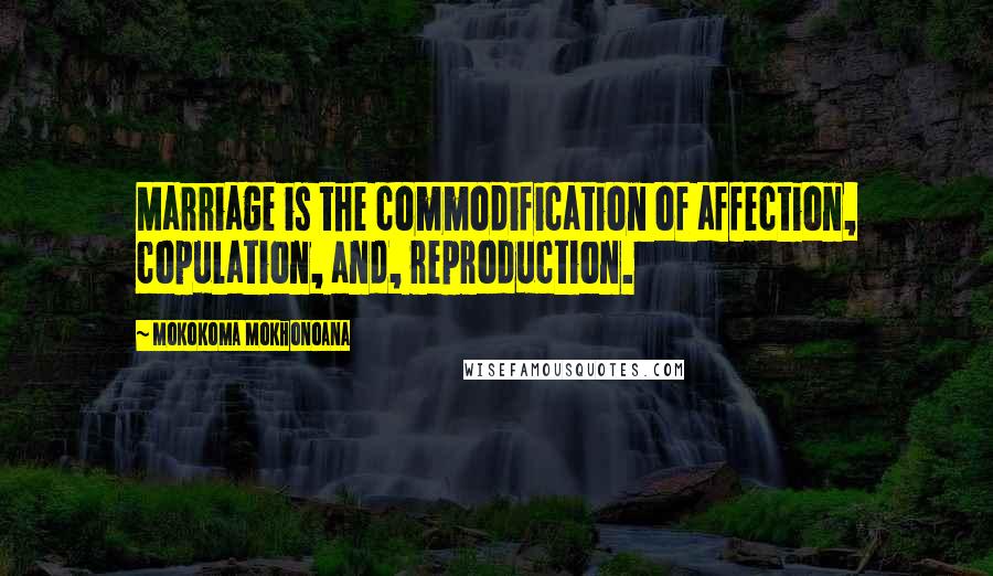 Mokokoma Mokhonoana Quotes: Marriage is the commodification of affection, copulation, and, reproduction.