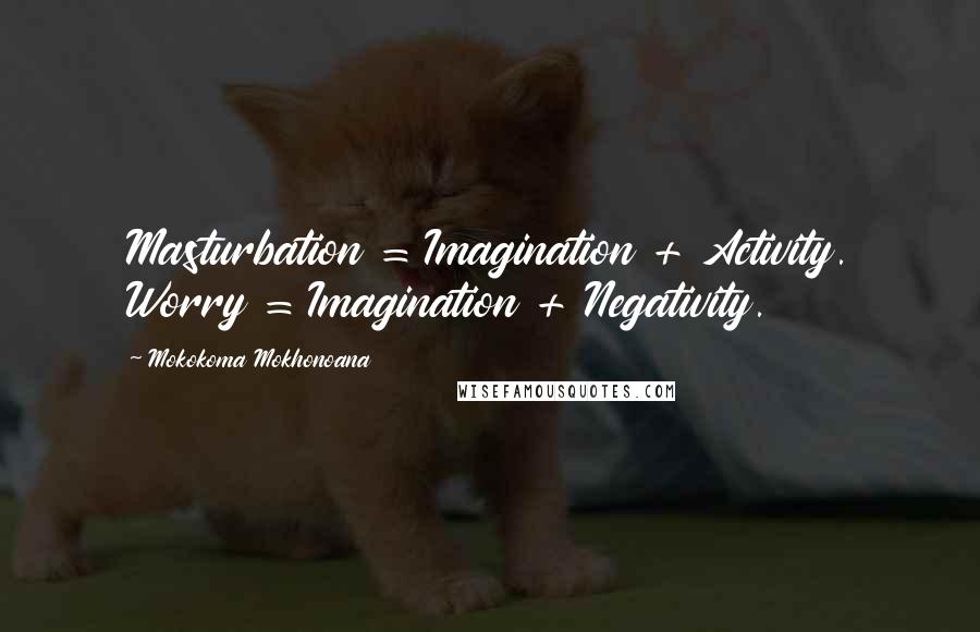 Mokokoma Mokhonoana Quotes: Masturbation = Imagination + Activity. Worry = Imagination + Negativity.