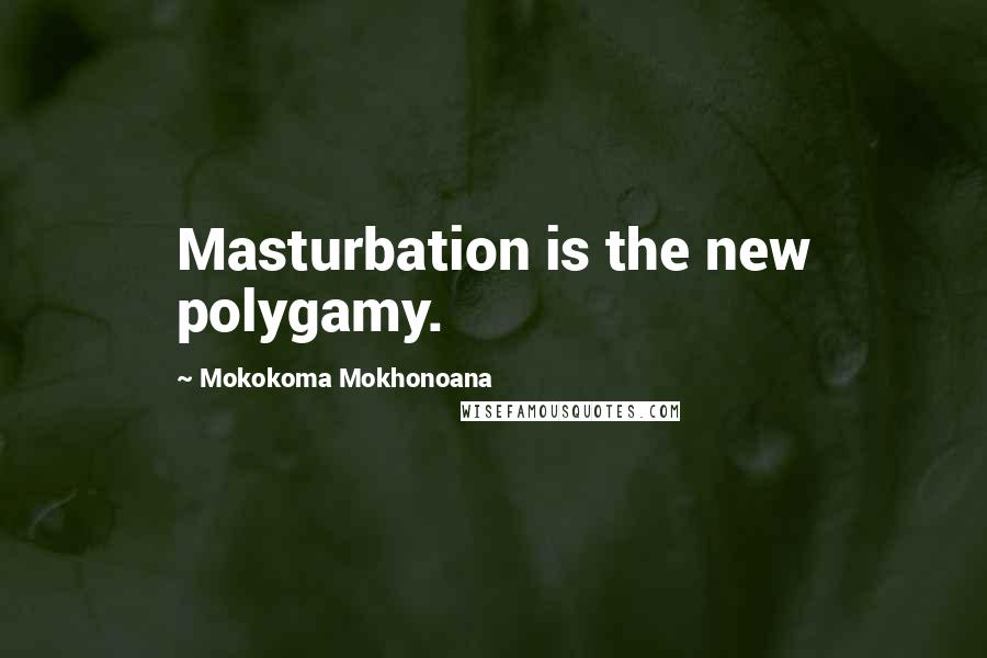 Mokokoma Mokhonoana Quotes: Masturbation is the new polygamy.