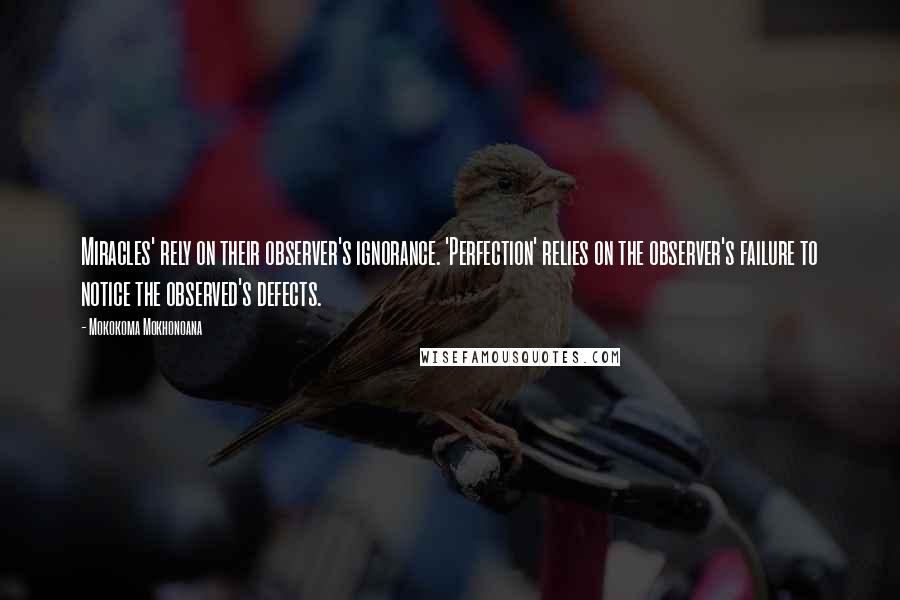 Mokokoma Mokhonoana Quotes: Miracles' rely on their observer's ignorance. 'Perfection' relies on the observer's failure to notice the observed's defects.