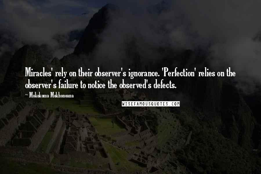 Mokokoma Mokhonoana Quotes: Miracles' rely on their observer's ignorance. 'Perfection' relies on the observer's failure to notice the observed's defects.