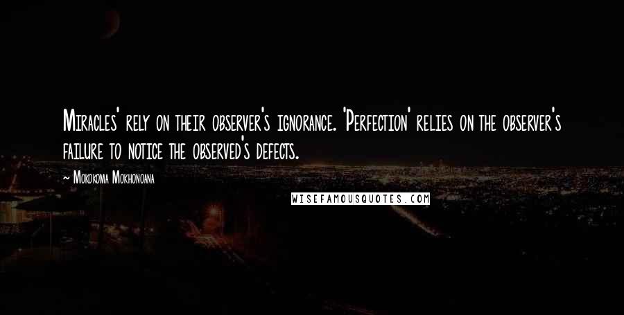 Mokokoma Mokhonoana Quotes: Miracles' rely on their observer's ignorance. 'Perfection' relies on the observer's failure to notice the observed's defects.