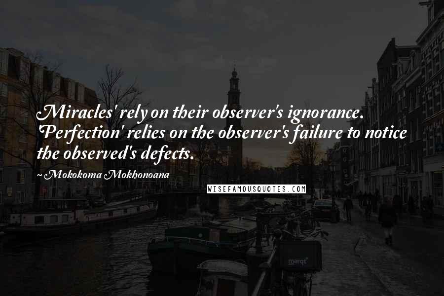 Mokokoma Mokhonoana Quotes: Miracles' rely on their observer's ignorance. 'Perfection' relies on the observer's failure to notice the observed's defects.