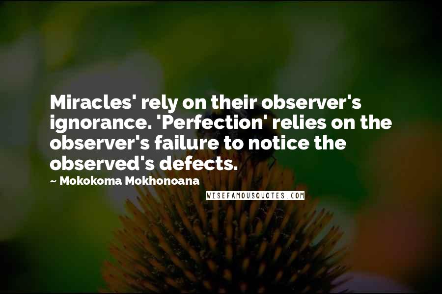 Mokokoma Mokhonoana Quotes: Miracles' rely on their observer's ignorance. 'Perfection' relies on the observer's failure to notice the observed's defects.