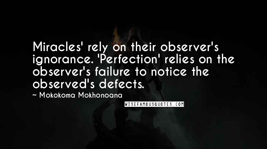 Mokokoma Mokhonoana Quotes: Miracles' rely on their observer's ignorance. 'Perfection' relies on the observer's failure to notice the observed's defects.