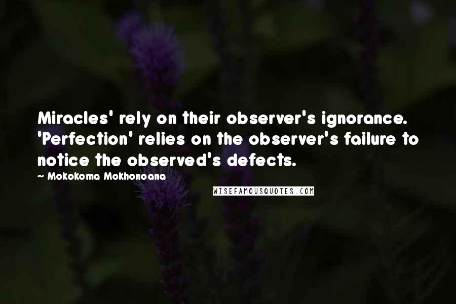 Mokokoma Mokhonoana Quotes: Miracles' rely on their observer's ignorance. 'Perfection' relies on the observer's failure to notice the observed's defects.