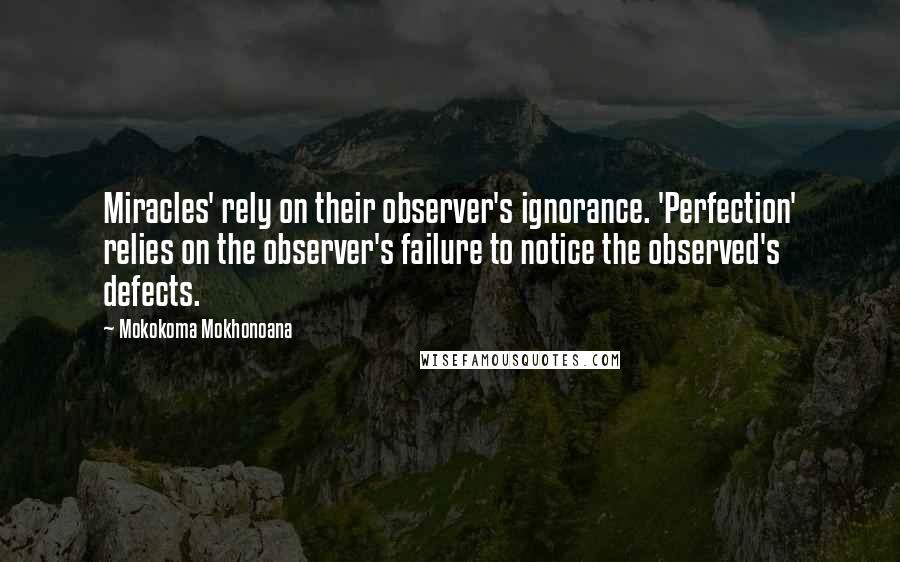 Mokokoma Mokhonoana Quotes: Miracles' rely on their observer's ignorance. 'Perfection' relies on the observer's failure to notice the observed's defects.