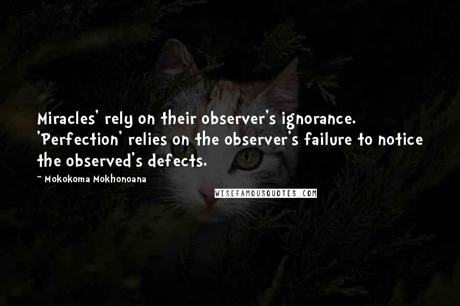 Mokokoma Mokhonoana Quotes: Miracles' rely on their observer's ignorance. 'Perfection' relies on the observer's failure to notice the observed's defects.