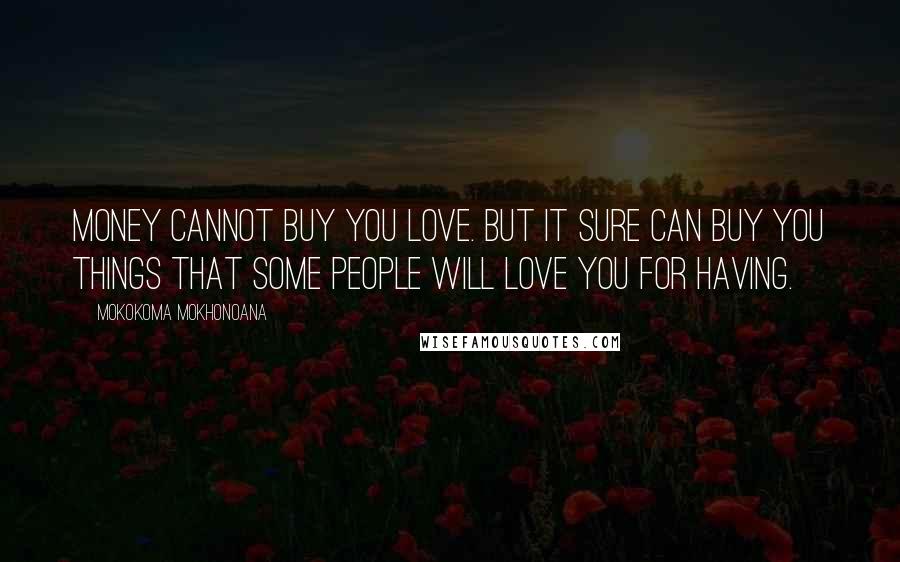 Mokokoma Mokhonoana Quotes: Money cannot buy you love. But it sure can buy you things that some people will love you for having.