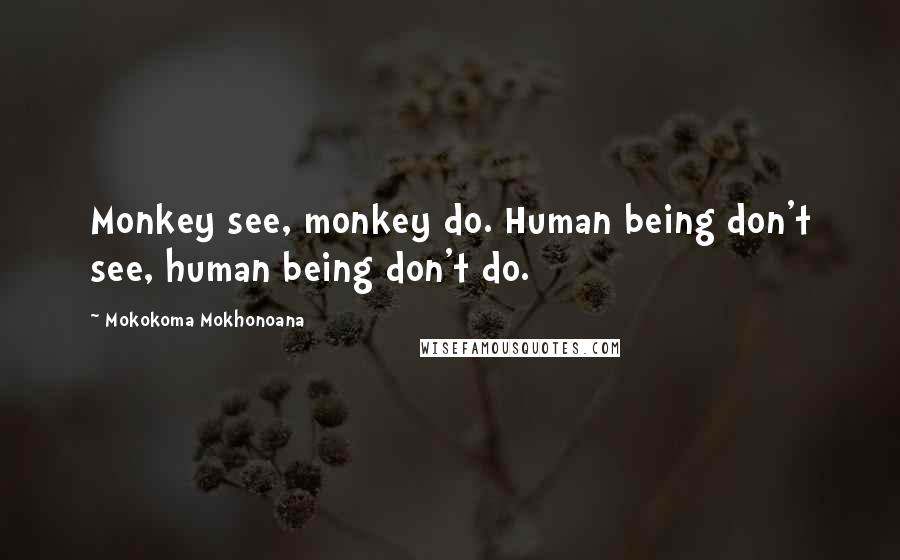 Mokokoma Mokhonoana Quotes: Monkey see, monkey do. Human being don't see, human being don't do.