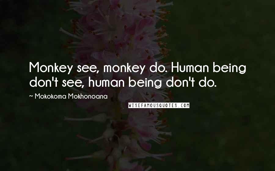 Mokokoma Mokhonoana Quotes: Monkey see, monkey do. Human being don't see, human being don't do.