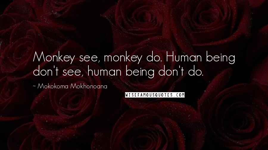 Mokokoma Mokhonoana Quotes: Monkey see, monkey do. Human being don't see, human being don't do.