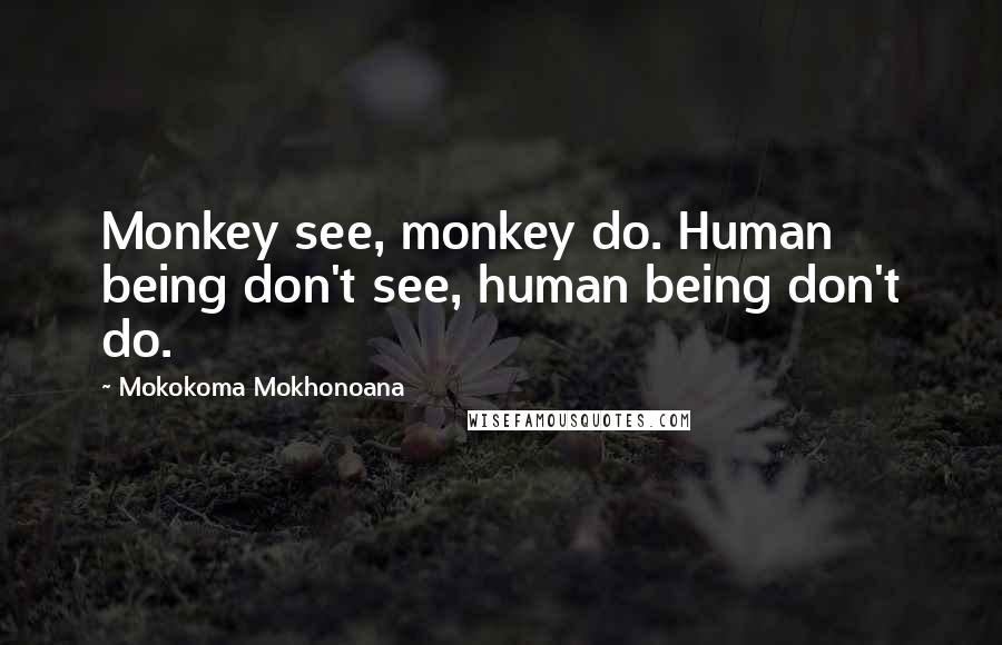 Mokokoma Mokhonoana Quotes: Monkey see, monkey do. Human being don't see, human being don't do.