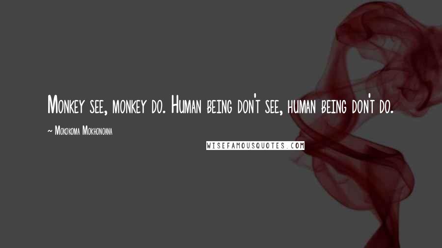 Mokokoma Mokhonoana Quotes: Monkey see, monkey do. Human being don't see, human being don't do.