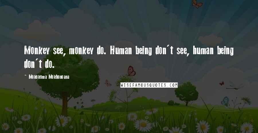 Mokokoma Mokhonoana Quotes: Monkey see, monkey do. Human being don't see, human being don't do.