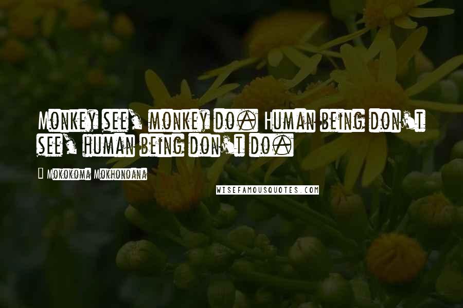 Mokokoma Mokhonoana Quotes: Monkey see, monkey do. Human being don't see, human being don't do.