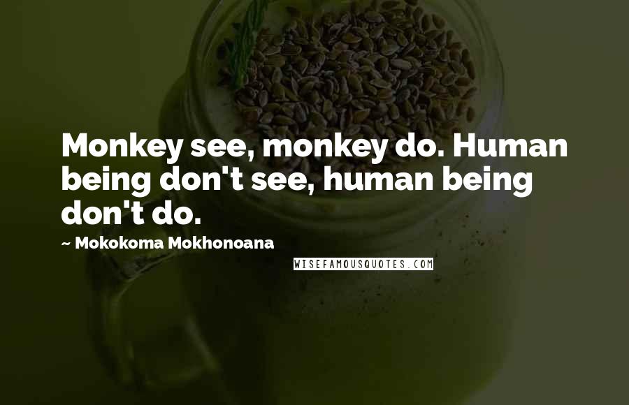 Mokokoma Mokhonoana Quotes: Monkey see, monkey do. Human being don't see, human being don't do.