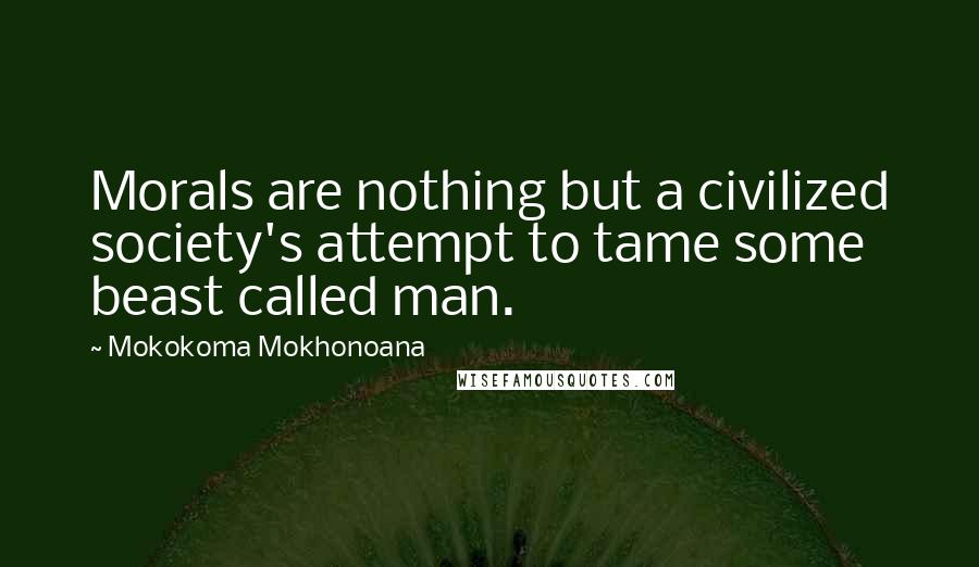 Mokokoma Mokhonoana Quotes: Morals are nothing but a civilized society's attempt to tame some beast called man.