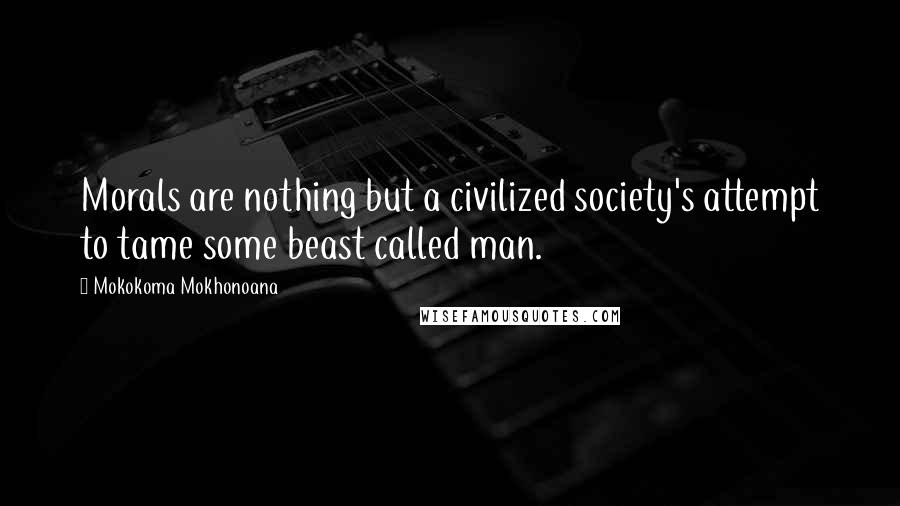 Mokokoma Mokhonoana Quotes: Morals are nothing but a civilized society's attempt to tame some beast called man.