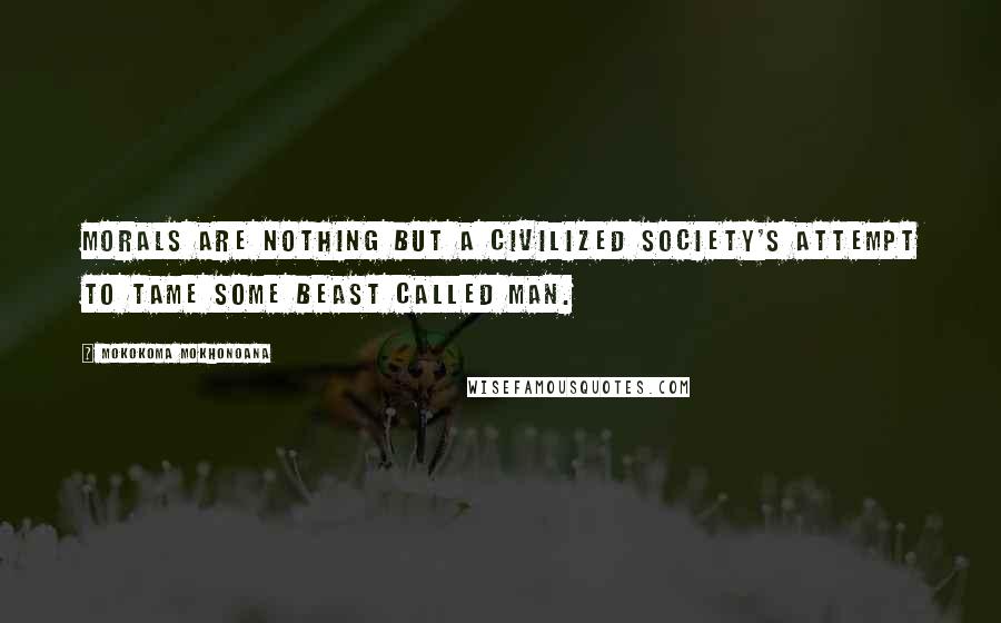 Mokokoma Mokhonoana Quotes: Morals are nothing but a civilized society's attempt to tame some beast called man.