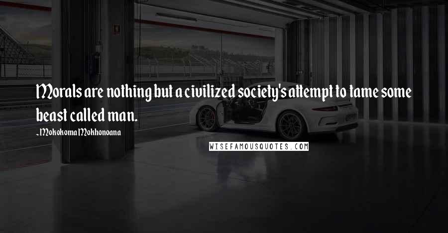 Mokokoma Mokhonoana Quotes: Morals are nothing but a civilized society's attempt to tame some beast called man.