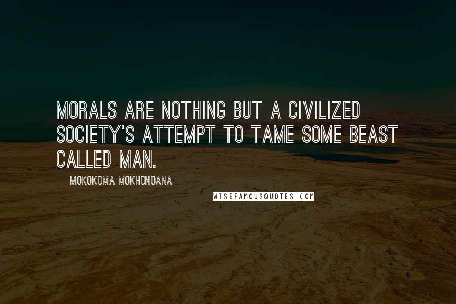 Mokokoma Mokhonoana Quotes: Morals are nothing but a civilized society's attempt to tame some beast called man.
