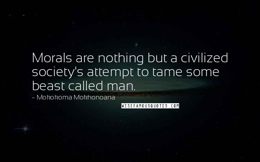 Mokokoma Mokhonoana Quotes: Morals are nothing but a civilized society's attempt to tame some beast called man.