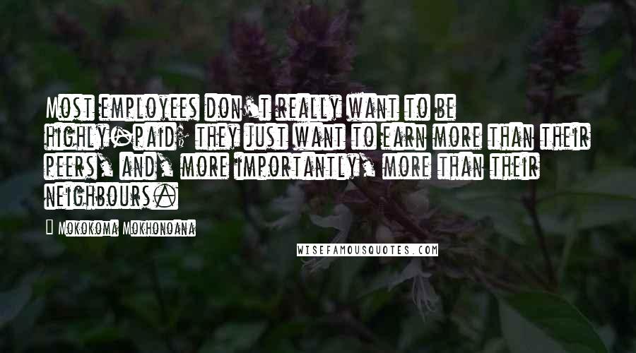 Mokokoma Mokhonoana Quotes: Most employees don't really want to be highly-paid; they just want to earn more than their peers, and, more importantly, more than their neighbours.