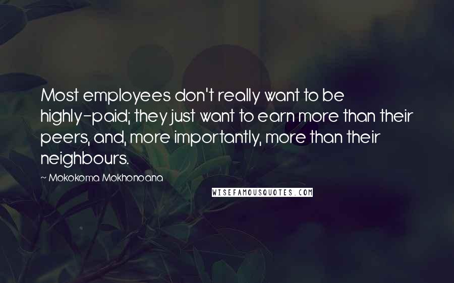 Mokokoma Mokhonoana Quotes: Most employees don't really want to be highly-paid; they just want to earn more than their peers, and, more importantly, more than their neighbours.