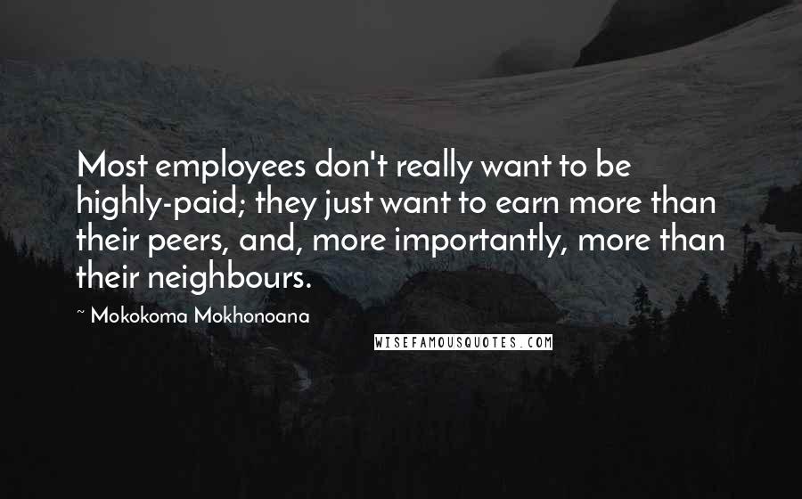 Mokokoma Mokhonoana Quotes: Most employees don't really want to be highly-paid; they just want to earn more than their peers, and, more importantly, more than their neighbours.