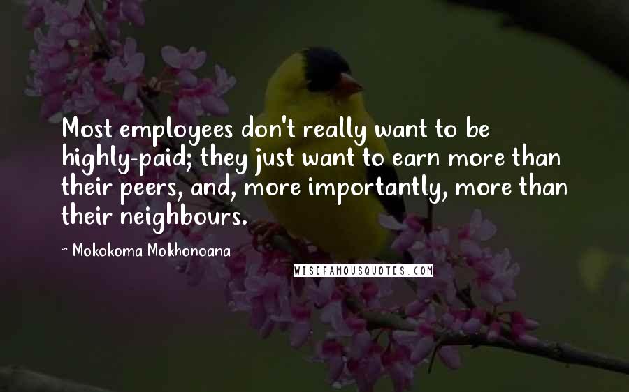 Mokokoma Mokhonoana Quotes: Most employees don't really want to be highly-paid; they just want to earn more than their peers, and, more importantly, more than their neighbours.