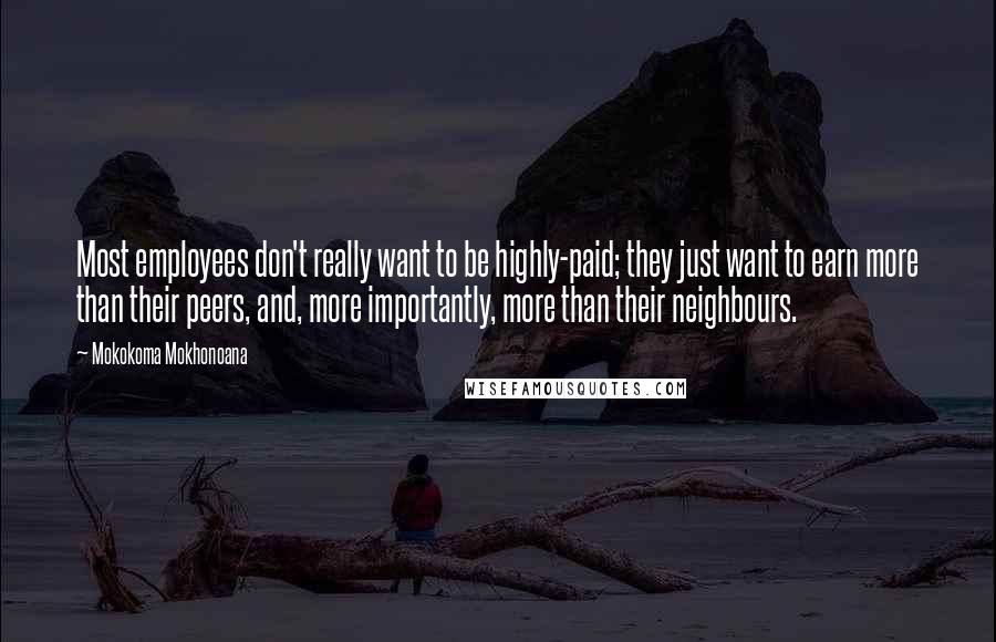 Mokokoma Mokhonoana Quotes: Most employees don't really want to be highly-paid; they just want to earn more than their peers, and, more importantly, more than their neighbours.