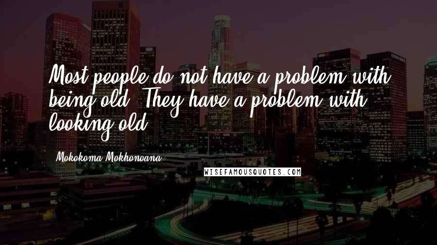 Mokokoma Mokhonoana Quotes: Most people do not have a problem with being old. They have a problem with looking old.