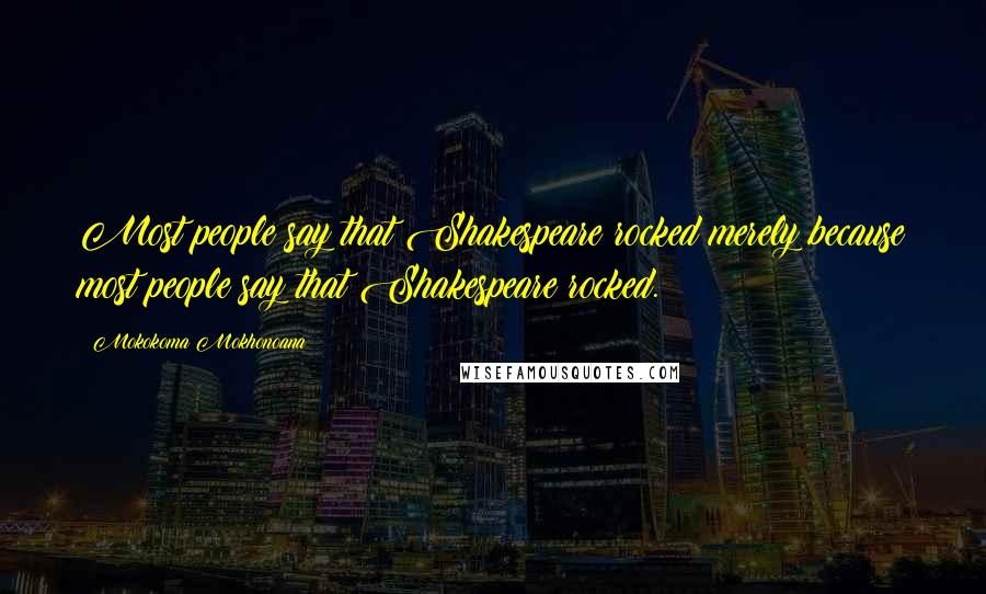 Mokokoma Mokhonoana Quotes: Most people say that Shakespeare rocked merely because most people say that Shakespeare rocked.