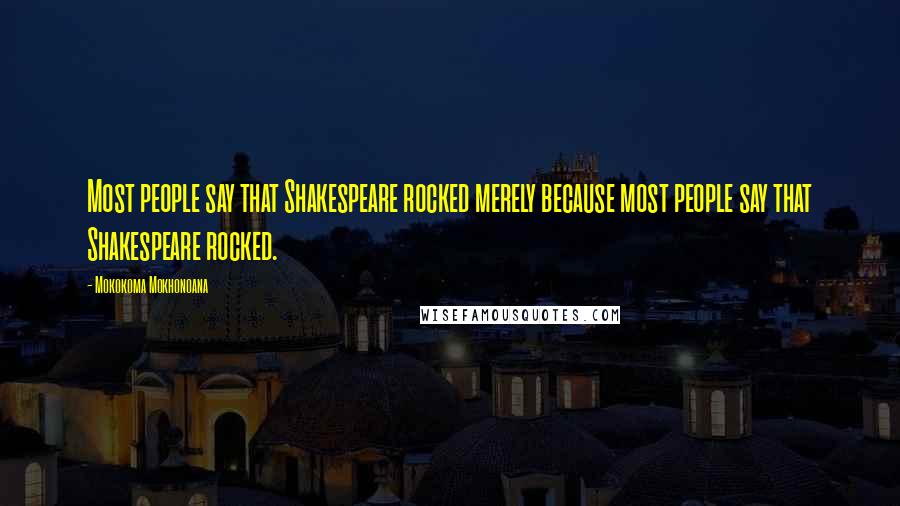 Mokokoma Mokhonoana Quotes: Most people say that Shakespeare rocked merely because most people say that Shakespeare rocked.