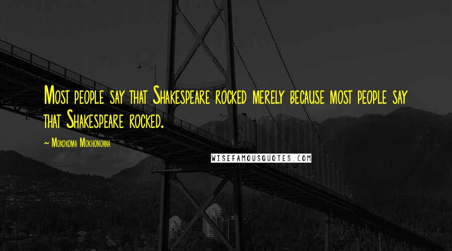 Mokokoma Mokhonoana Quotes: Most people say that Shakespeare rocked merely because most people say that Shakespeare rocked.