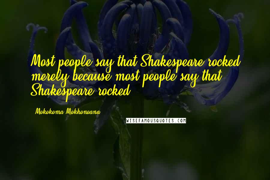 Mokokoma Mokhonoana Quotes: Most people say that Shakespeare rocked merely because most people say that Shakespeare rocked.